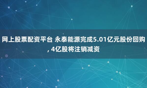 网上股票配资平台 永泰能源完成5.01亿元股份回购, 4亿股将注销减资
