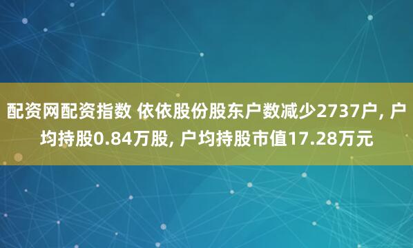 配资网配资指数 依依股份股东户数减少2737户, 户均持股0.84万股, 户均持股市值17.28万元