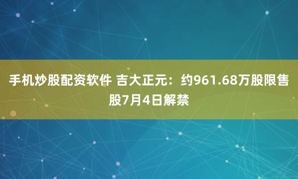 手机炒股配资软件 吉大正元：约961.68万股限售股7月4日解禁