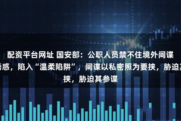 配资平台网址 国安部：公职人员禁不住境外间谍美色诱惑，陷入“温柔陷阱”，间谍以私密照为要挟，胁迫其参谍