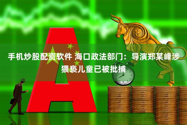 手机炒股配资软件 海口政法部门：导演郑某峰涉猥亵儿童已被批捕