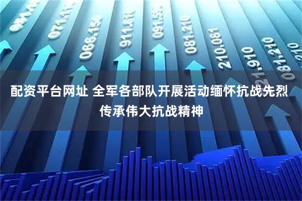 配资平台网址 全军各部队开展活动缅怀抗战先烈 传承伟大抗战精神
