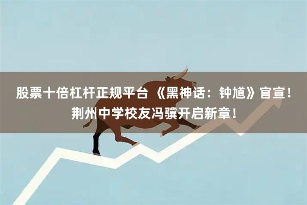 股票十倍杠杆正规平台 《黑神话：钟馗》官宣！荆州中学校友冯骥开启新章！