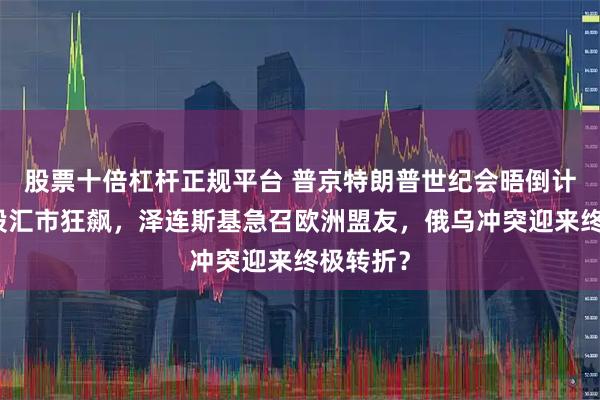 股票十倍杠杆正规平台 普京特朗普世纪会晤倒计时！俄股汇市狂飙，泽连斯基急召欧洲盟友，俄乌冲突迎来终极转折？