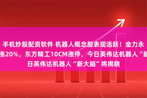 手机炒股配资软件 机器人概念股表现活跃！金力永磁、昊志机电涨20%，东方精工10CM涨停，今日英伟达机器人“新大脑”将揭晓
