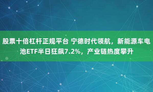 股票十倍杠杆正规平台 宁德时代领航，新能源车电池ETF半日狂飙7.2%，产业链热度攀升