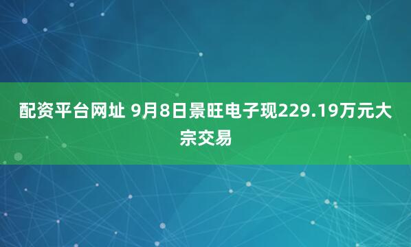 配资平台网址 9月8日景旺电子现229.19万元大宗交易