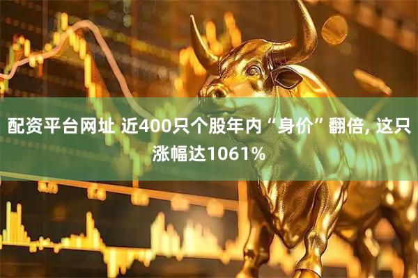 配资平台网址 近400只个股年内“身价”翻倍, 这只涨幅达1061%