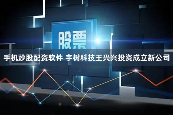 手机炒股配资软件 宇树科技王兴兴投资成立新公司