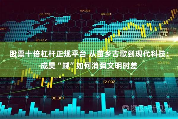 股票十倍杠杆正规平台 从苗乡古歌到现代科技：成昊“蝶”如何消弭文明时差