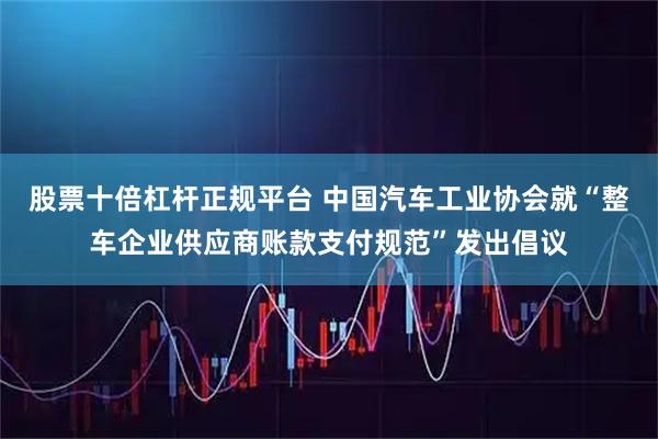 股票十倍杠杆正规平台 中国汽车工业协会就“整车企业供应商账款支付规范”发出倡议