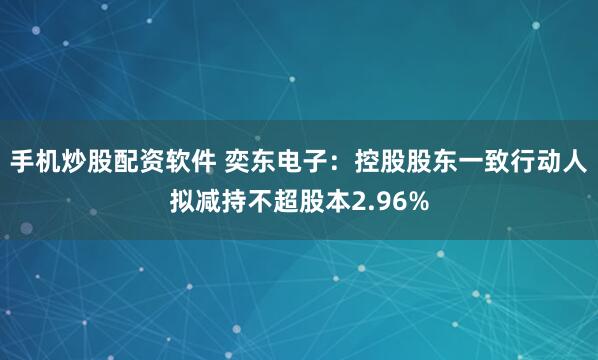 手机炒股配资软件 奕东电子：控股股东一致行动人拟减持不超股本2.96%