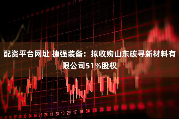 配资平台网址 捷强装备：拟收购山东碳寻新材料有限公司51%股权