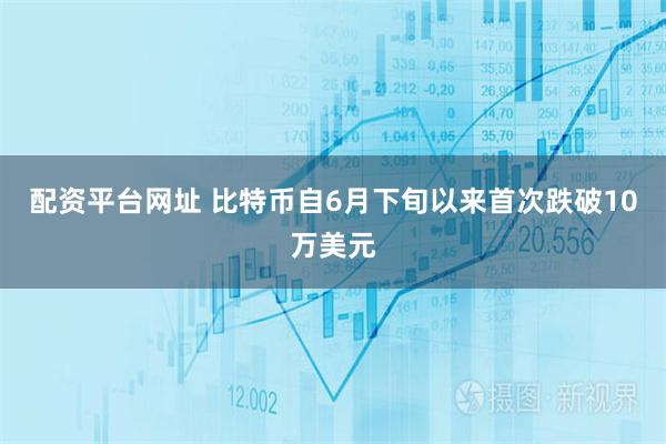 配资平台网址 比特币自6月下旬以来首次跌破10万美元